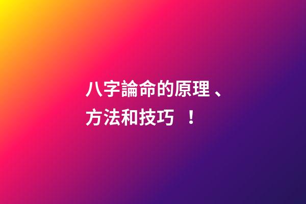 八字論命的原理、方法和技巧！